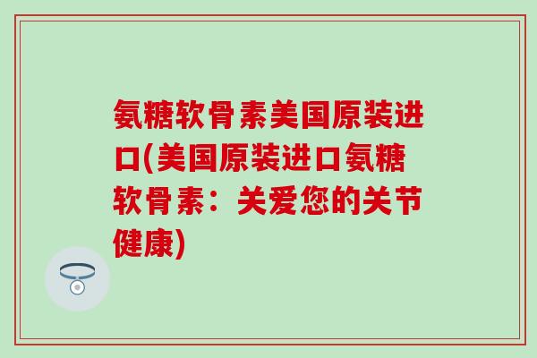 氨糖软骨素美国原装进口(美国原装进口氨糖软骨素：关爱您的关节健康)