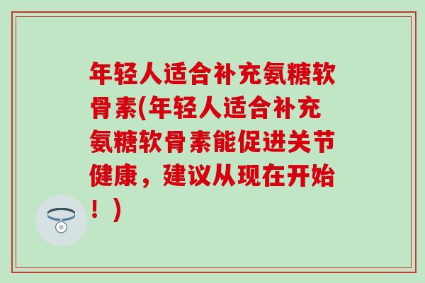 年轻人适合补充氨糖软骨素(年轻人适合补充氨糖软骨素能促进关节健康,建议从现在开始!) 年轻人适合补充氨糖软骨素(年轻人适合补充氨糖软骨素能促进关节健康,建议从现在开始!)