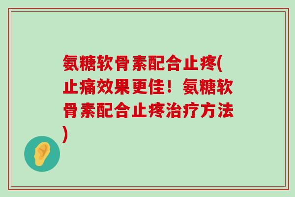 氨糖软骨素配合止疼(效果更佳!氨糖软骨素配合止疼方法) 氨糖软骨素配合止疼(效果更佳!氨糖软骨素配合止疼方法)