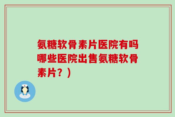 氨糖软骨素片医院有吗哪些医院出售氨糖软骨素片?) 氨糖软骨素片医院有吗哪些医院出售氨糖软骨素片?)