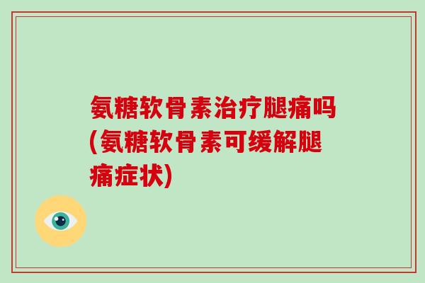 氨糖软骨素腿痛吗(氨糖软骨素可缓解腿痛症状)