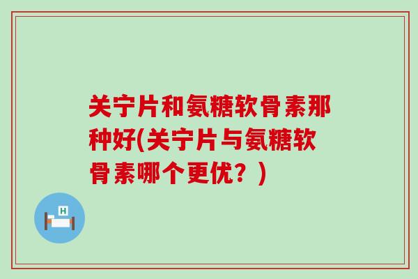 关宁片和氨糖软骨素那种好(关宁片与氨糖软骨素哪个更优?) 关宁片和氨糖软骨素那种好(关宁片与氨糖软骨素哪个更优?)