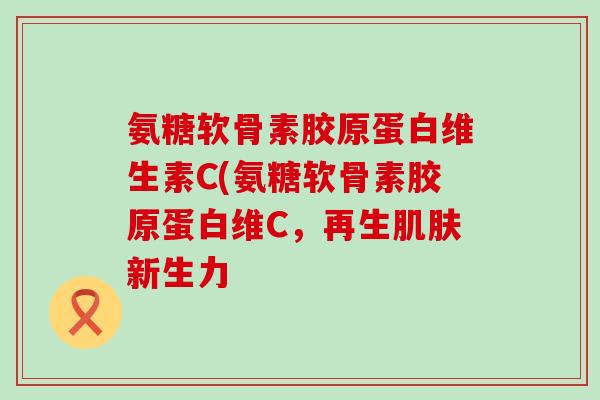 氨糖软骨素胶原蛋白维生素C(氨糖软骨素胶原蛋白维C，再生新生力