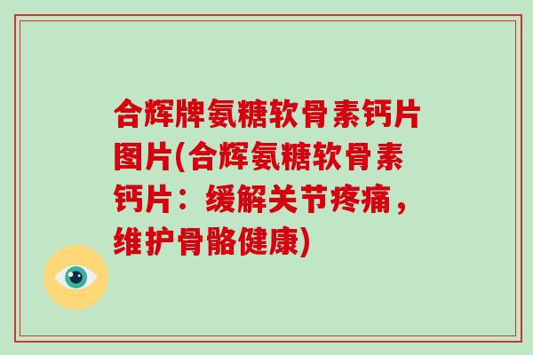 合辉牌氨糖软骨素钙片图片(合辉氨糖软骨素钙片：缓解关节，维护骨骼健康)