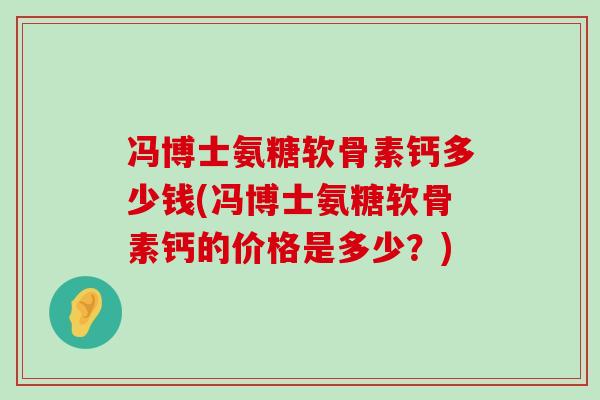 冯博士氨糖软骨素钙多少钱(冯博士氨糖软骨素钙的价格是多少？)