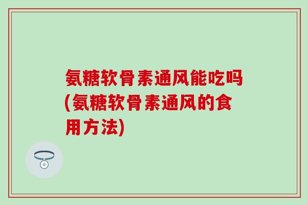 氨糖软骨素通风能吃吗(氨糖软骨素通风的食用方法)