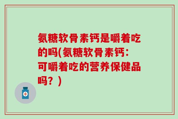 氨糖软骨素钙是嚼着吃的吗(氨糖软骨素钙：可嚼着吃的营养保健品吗？)