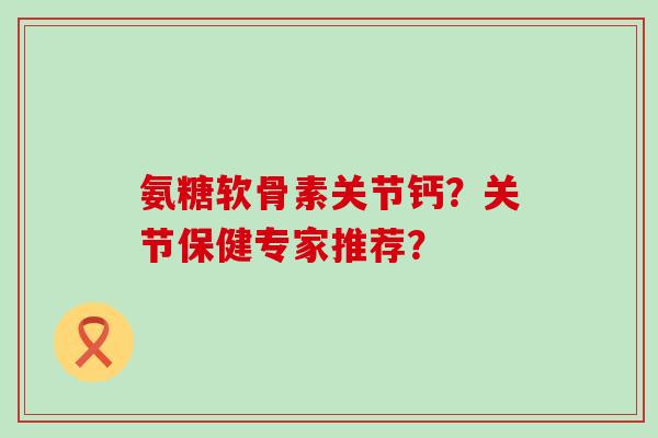 氨糖软骨素关节钙？关节保健专家推荐？