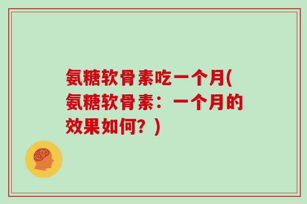 氨糖软骨素吃一个月(氨糖软骨素：一个月的效果如何？)