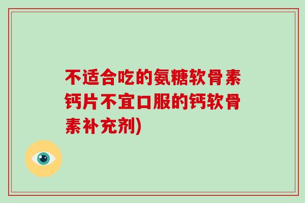 不适合吃的氨糖软骨素钙片不宜口服的钙软骨素补充剂) 不适合吃的氨糖软骨素钙片不宜口服的钙软骨素补充剂)