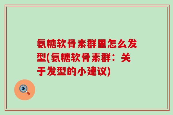 氨糖软骨素群里怎么发型(氨糖软骨素群:关于发型的小建议) 氨糖软骨素群里怎么发型(氨糖软骨素群:关于发型的小建议)