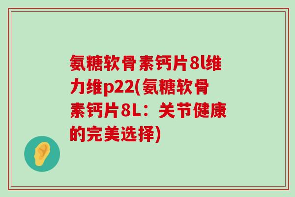 氨糖软骨素钙片8l维力维p22(氨糖软骨素钙片8L:关节健康的完美选择) 氨糖软骨素钙片8l维力维p22(氨糖软骨素钙片8L:关节健康的完美选择)