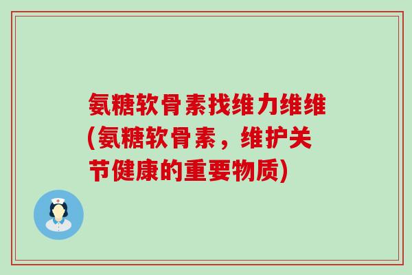 氨糖软骨素找维力维维(氨糖软骨素,维护关节健康的重要物质) 氨糖软骨素找维力维维(氨糖软骨素,维护关节健康的重要物质)