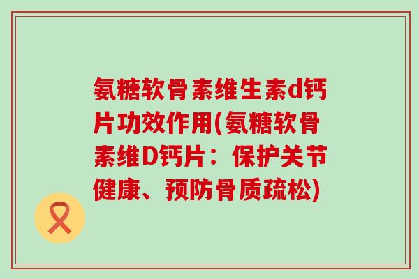 氨糖软骨素维生素d钙片功效作用(氨糖软骨素维D钙片:保护关节健康、) 氨糖软骨素维生素d钙片功效作用(氨糖软骨素维D钙片:保护关节健康、)