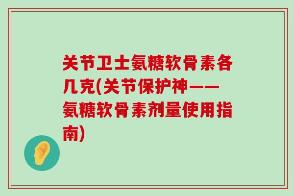 关节卫士氨糖软骨素各几克(关节保护神——氨糖软骨素剂量使用指南) 关节卫士氨糖软骨素各几克(关节保护神——氨糖软骨素剂量使用指南)