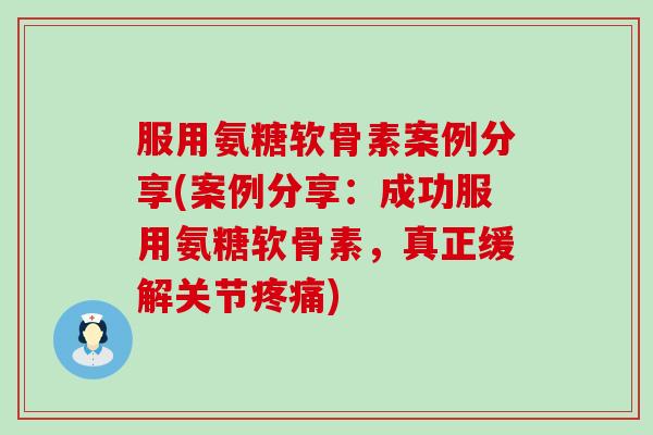 服用氨糖软骨素案例分享(案例分享:成功服用氨糖软骨素,真正缓解关节) 服用氨糖软骨素案例分享(案例分享:成功服用氨糖软骨素,真正缓解关节)