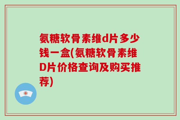 氨糖软骨素维d片多少钱一盒(氨糖软骨素维D片价格查询及购买推荐) 氨糖软骨素维d片多少钱一盒(氨糖软骨素维D片价格查询及购买推荐)