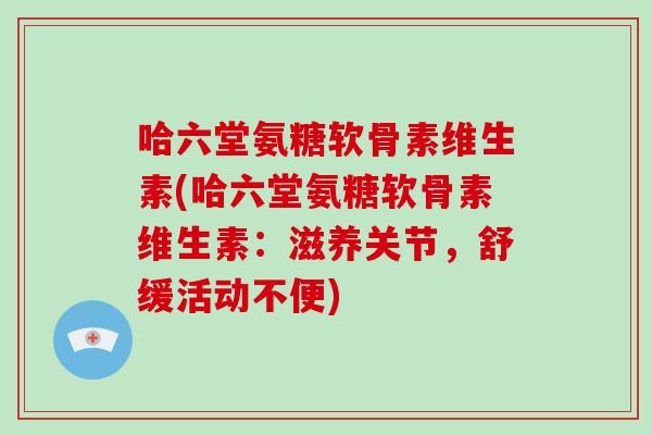 哈六堂氨糖软骨素维生素(哈六堂氨糖软骨素维生素:滋养关节,舒缓活动不便) 哈六堂氨糖软骨素维生素(哈六堂氨糖软骨素维生素:滋养关节,舒缓活动不便)