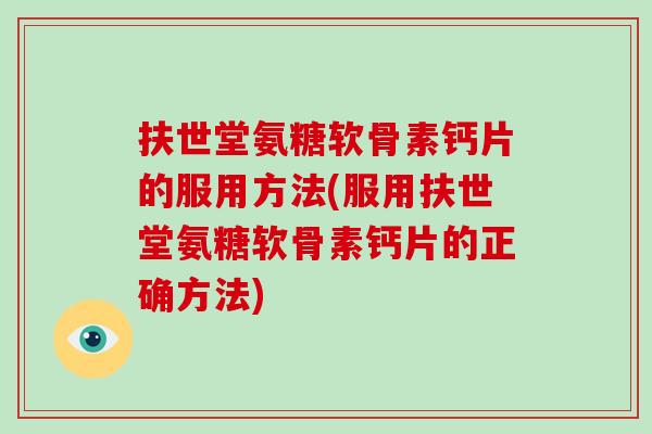 扶世堂氨糖软骨素钙片的服用方法(服用扶世堂氨糖软骨素钙片的正确方法) 扶世堂氨糖软骨素钙片的服用方法(服用扶世堂氨糖软骨素钙片的正确方法)