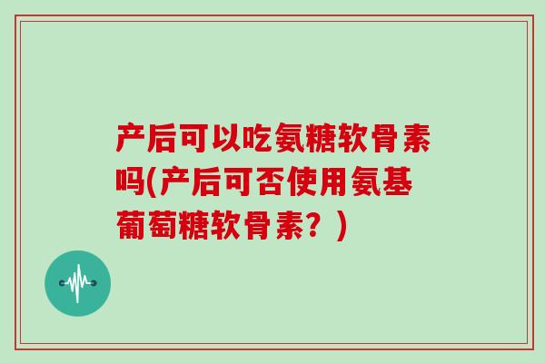 产后可以吃氨糖软骨素吗(产后可否使用氨基葡萄糖软骨素?) 产后可以吃氨糖软骨素吗(产后可否使用氨基葡萄糖软骨素?)