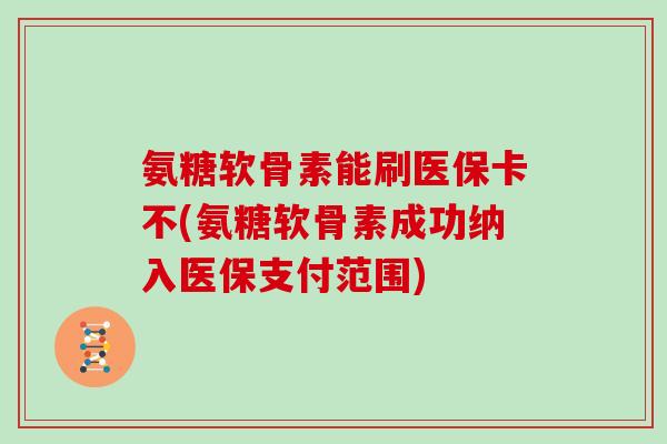 氨糖软骨素能刷医保卡不(氨糖软骨素成功纳入医保支付范围) 氨糖软骨素能刷医保卡不(氨糖软骨素成功纳入医保支付范围)
