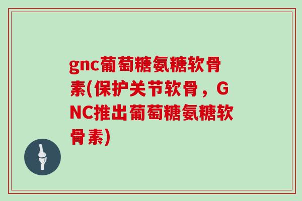 gnc葡萄糖氨糖软骨素(保护关节软骨,GNC推出葡萄糖氨糖软骨素) gnc葡萄糖氨糖软骨素(保护关节软骨,GNC推出葡萄糖氨糖软骨素)