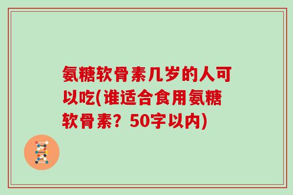 氨糖软骨素几岁的人可以吃(谁适合食用氨糖软骨素？50字以内)