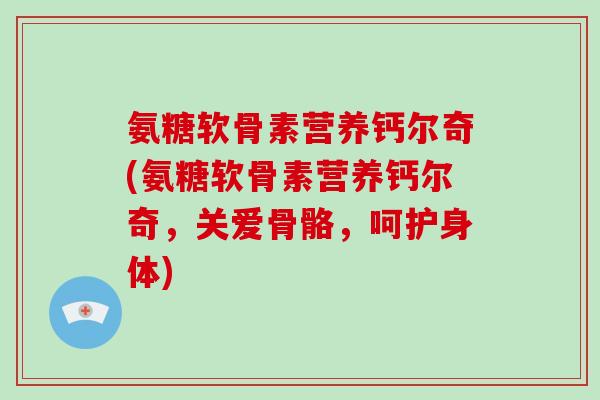 氨糖软骨素营养钙尔奇(氨糖软骨素营养钙尔奇，关爱骨骼，呵护身体)