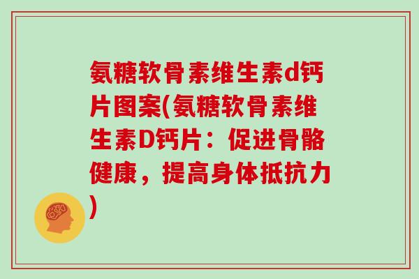 氨糖软骨素维生素d钙片图案(氨糖软骨素维生素D钙片:促进骨骼健康,提高身体) 氨糖软骨素维生素d钙片图案(氨糖软骨素维生素D钙片:促进骨骼健康,提高身体)