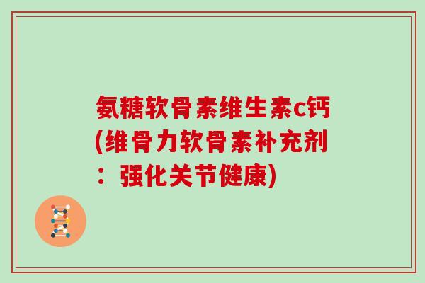 氨糖软骨素维生素c钙(维骨力软骨素补充剂:强化关节健康) 氨糖软骨素维生素c钙(维骨力软骨素补充剂:强化关节健康)