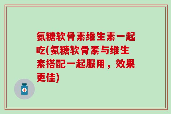氨糖软骨素维生素一起吃(氨糖软骨素与维生素搭配一起服用,效果更佳) 氨糖软骨素维生素一起吃(氨糖软骨素与维生素搭配一起服用,效果更佳)