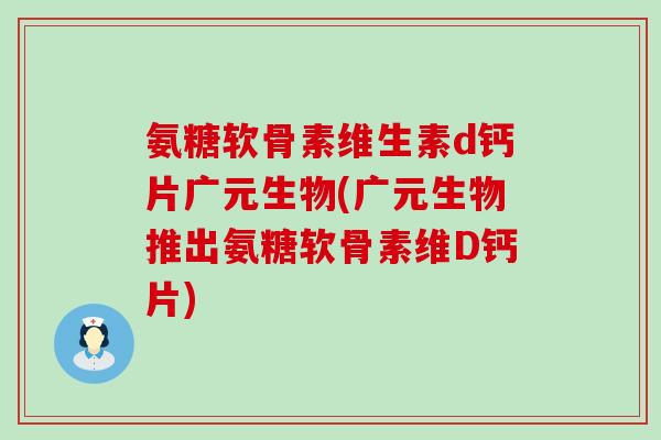 氨糖软骨素维生素d钙片广元生物(广元生物推出氨糖软骨素维D钙片) 氨糖软骨素维生素d钙片广元生物(广元生物推出氨糖软骨素维D钙片)