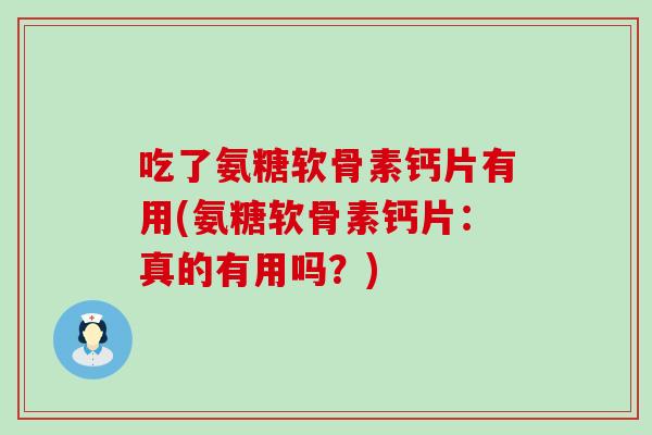 吃了氨糖软骨素钙片有用(氨糖软骨素钙片:真的有用吗?) 吃了氨糖软骨素钙片有用(氨糖软骨素钙片:真的有用吗?)