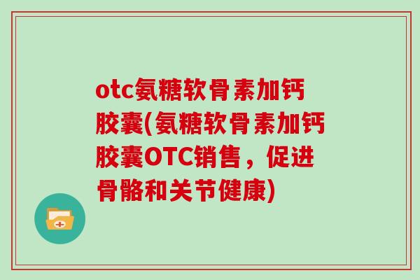 otc氨糖软骨素加钙胶囊(氨糖软骨素加钙胶囊OTC销售，促进骨骼和关节健康)