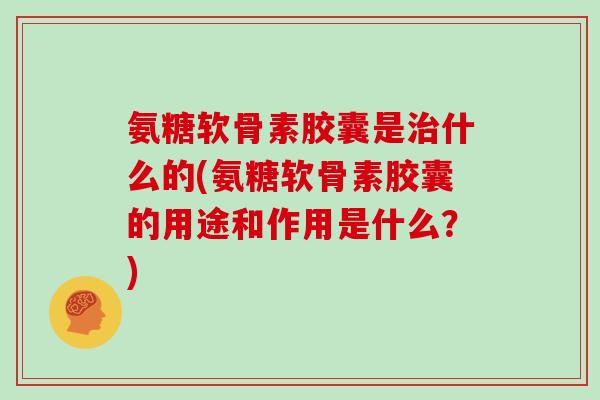 氨糖软骨素胶囊是什么的(氨糖软骨素胶囊的用途和作用是什么?) 氨糖软骨素胶囊是什么的(氨糖软骨素胶囊的用途和作用是什么?)