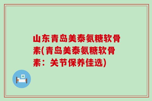 山东青岛美泰氨糖软骨素(青岛美泰氨糖软骨素:关节保养佳选) 山东青岛美泰氨糖软骨素(青岛美泰氨糖软骨素:关节保养佳选)