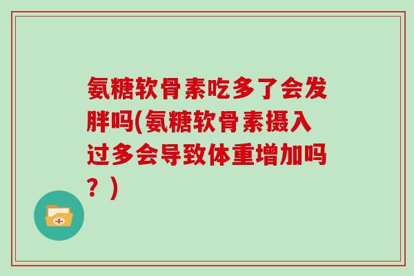 氨糖软骨素吃多了会发胖吗(氨糖软骨素摄入过多会导致体重增加吗？)