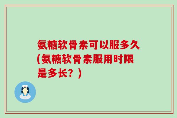 氨糖软骨素可以服多久(氨糖软骨素服用时限是多长?) 氨糖软骨素可以服多久(氨糖软骨素服用时限是多长?)