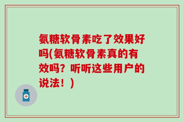 氨糖软骨素吃了效果好吗(氨糖软骨素真的有效吗？听听这些用户的说法！)