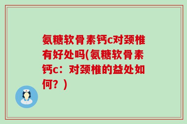 氨糖软骨素钙c对颈椎有好处吗(氨糖软骨素钙c：对颈椎的益处如何？)
