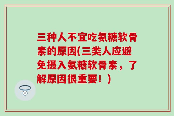三种人不宜吃氨糖软骨素的原因(三类人应避免摄入氨糖软骨素,了解原因很重要!) 三种人不宜吃氨糖软骨素的原因(三类人应避免摄入氨糖软骨素,了解原因很重要!)