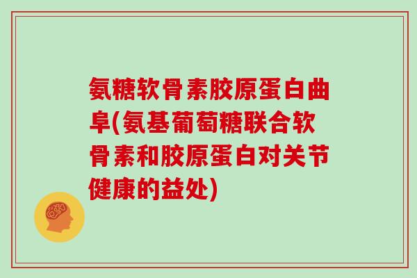 氨糖软骨素胶原蛋白曲阜(氨基葡萄糖联合软骨素和胶原蛋白对关节健康的益处) 氨糖软骨素胶原蛋白曲阜(氨基葡萄糖联合软骨素和胶原蛋白对关节健康的益处)
