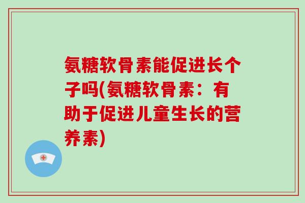 氨糖软骨素能促进长个子吗(氨糖软骨素:有助于促进儿童生长的营养素) 氨糖软骨素能促进长个子吗(氨糖软骨素:有助于促进儿童生长的营养素)
