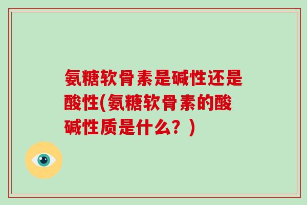 氨糖软骨素是碱性还是酸性(氨糖软骨素的酸碱性质是什么?) 氨糖软骨素是碱性还是酸性(氨糖软骨素的酸碱性质是什么?)