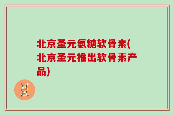 北京圣元氨糖软骨素(北京圣元推出软骨素产品)