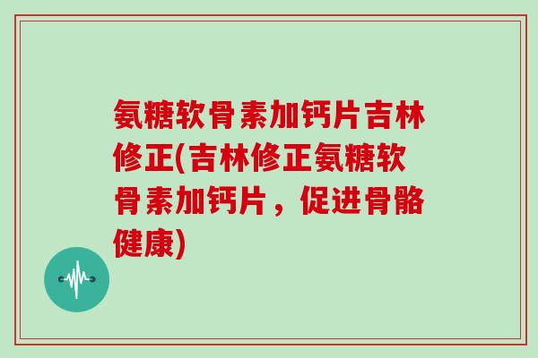 氨糖软骨素加钙片吉林修正(吉林修正氨糖软骨素加钙片，促进骨骼健康)