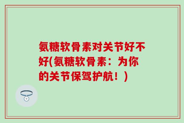 氨糖软骨素对关节好不好(氨糖软骨素:为你的关节保驾护航!) 氨糖软骨素对关节好不好(氨糖软骨素:为你的关节保驾护航!)