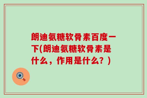 朗迪氨糖软骨素百度一下(朗迪氨糖软骨素是什么，作用是什么？)