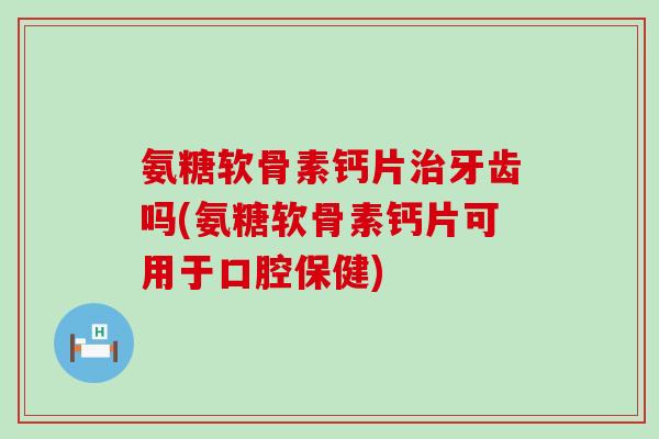 氨糖软骨素钙片牙齿吗(氨糖软骨素钙片可用于口腔保健) 氨糖软骨素钙片牙齿吗(氨糖软骨素钙片可用于口腔保健)