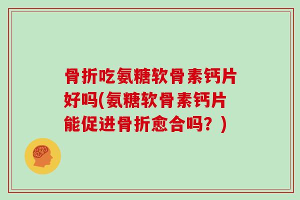 吃氨糖软骨素钙片好吗(氨糖软骨素钙片能促进愈合吗？)